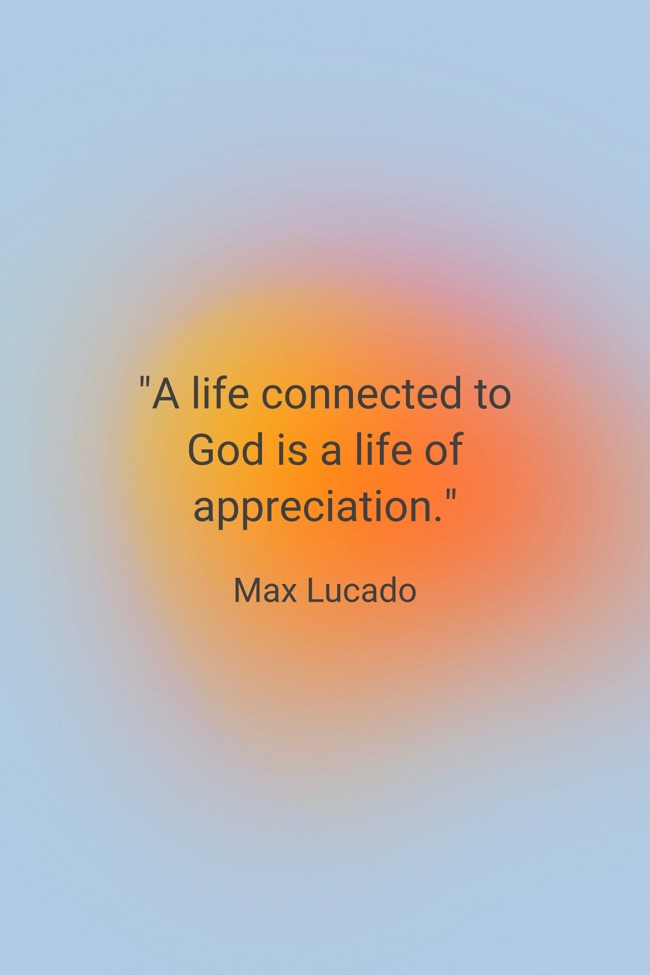 A life connected to God is a life of appreciation. - Max Lucado