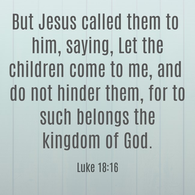  But Jesus called them to him, saying, Let the children come to me, and do not hinder them, for to such belongs the kingdom of God.   - Luke 18:16 