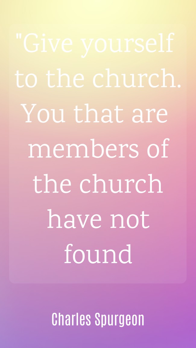 Give yourself to the church. You that are members of the church have not found - Charles Spurgeon