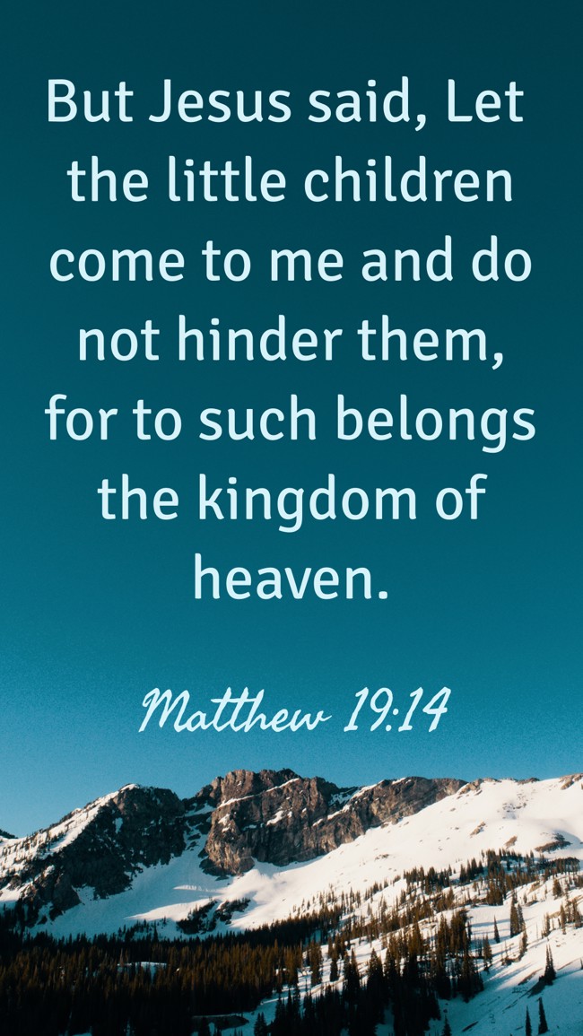  But Jesus said, Let the little children come to me and do not hinder them, for to such belongs the kingdom of heaven.   - Matthew 19:14 