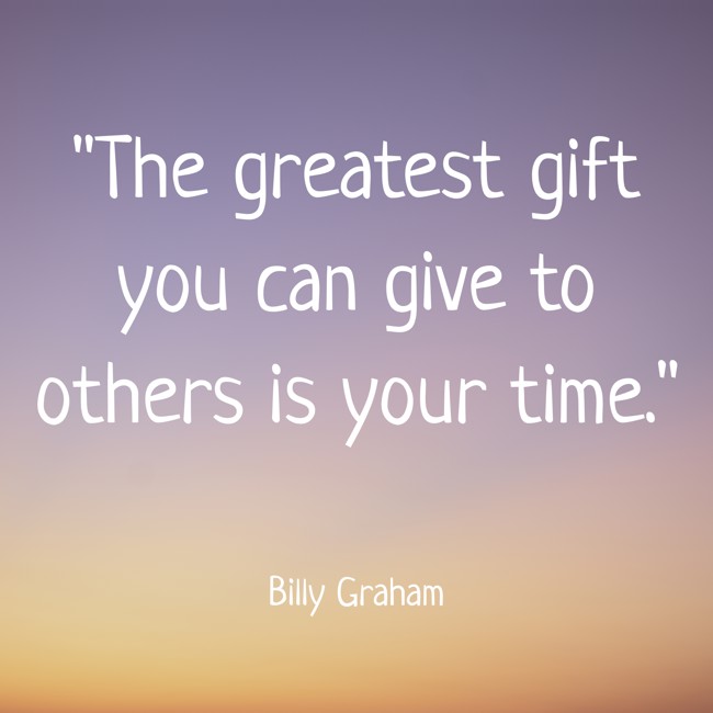 The greatest gift you can give to others is your time. - Billy Graham