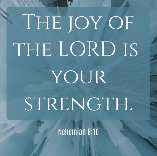The joy of the LORD is your strength. - Nehemiah 8:10