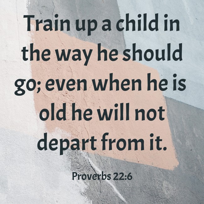  Train up a child in the way he should go; even when he is old he will not depart from it.   - Proverbs 22:6 