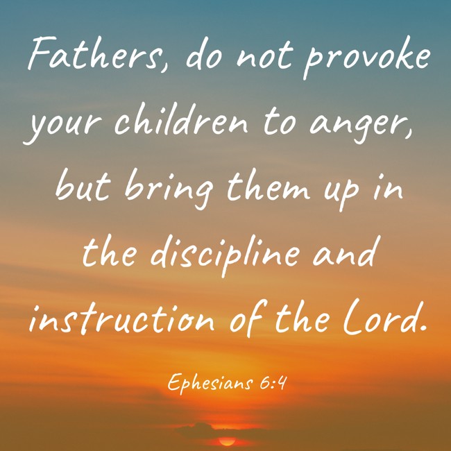  Fathers, do not provoke your children to anger, but bring them up in the discipline and instruction of the Lord.   - Ephesians 6:4 