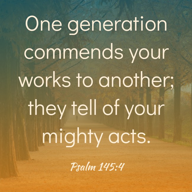 One generation commends your works to another; they tell of your mighty acts. - Psalm 145:4