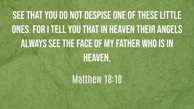  See that you do not despise one of these little ones. For I tell you that in heaven their angels always see the face of my Father who is in heaven.   - Matthew 18:10 