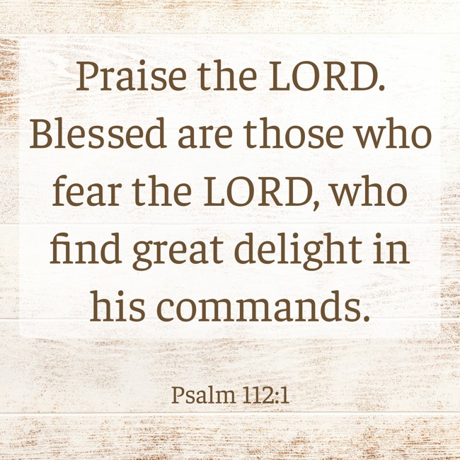 Praise the LORD. Blessed are those who fear the LORD, who find great delight in his commands. - Psalm 112:1