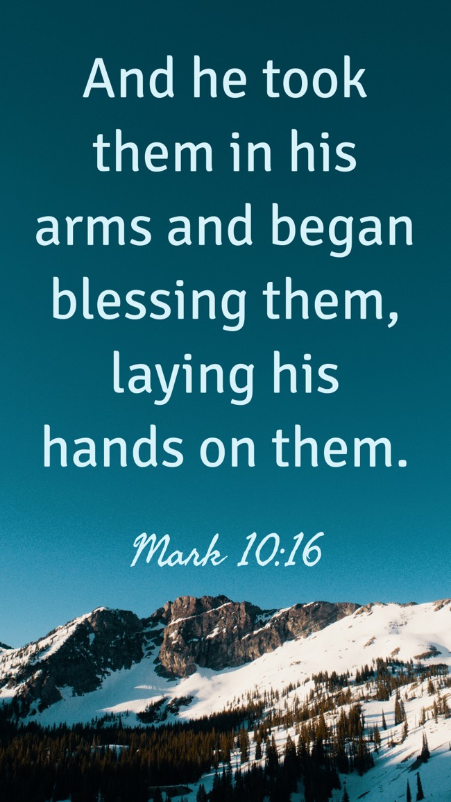  And he took them in his arms and began blessing them, laying his hands on them.   - Mark 10:16 