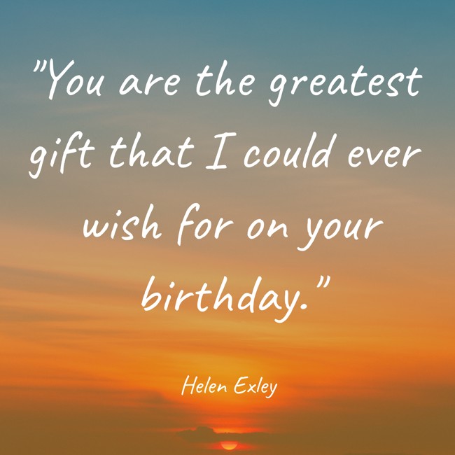 You are the greatest gift that I could ever wish for on your birthday. - Helen Exley