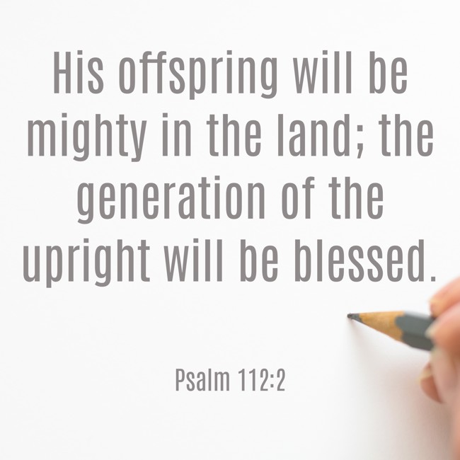  His offspring will be mighty in the land; the generation of the upright will be blessed.   - Psalm 112:2 