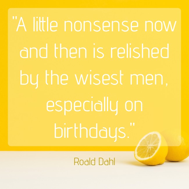 A little nonsense now and then is relished by the wisest men, especially on birthdays. - Roald Dahl