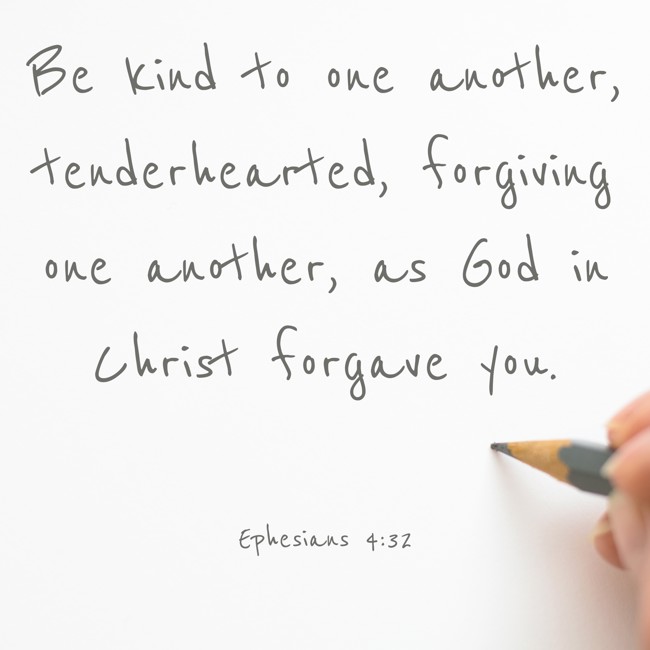  Be kind to one another, tenderhearted, forgiving one another, as God in Christ forgave you.   - Ephesians 4:32 