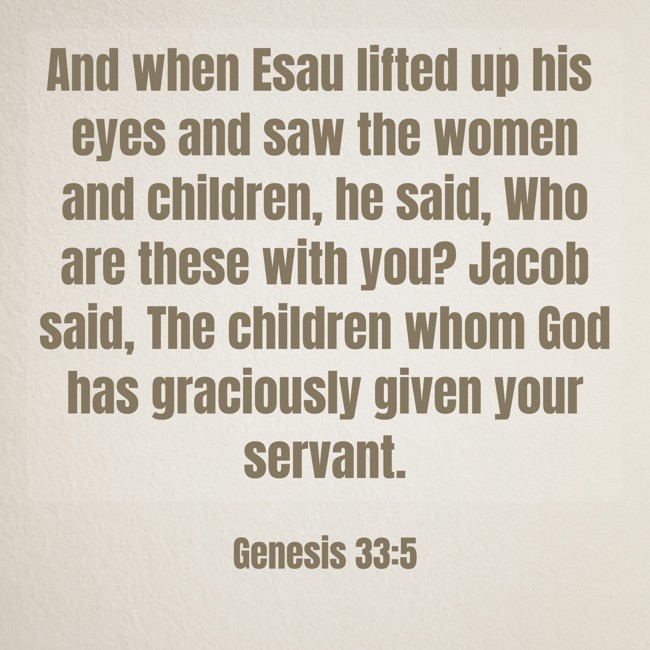  And when Esau lifted up his eyes and saw the women and children, he said, Who are these with you? Jacob said, The children whom God has graciously given your servant.   - Genesis 33:5 