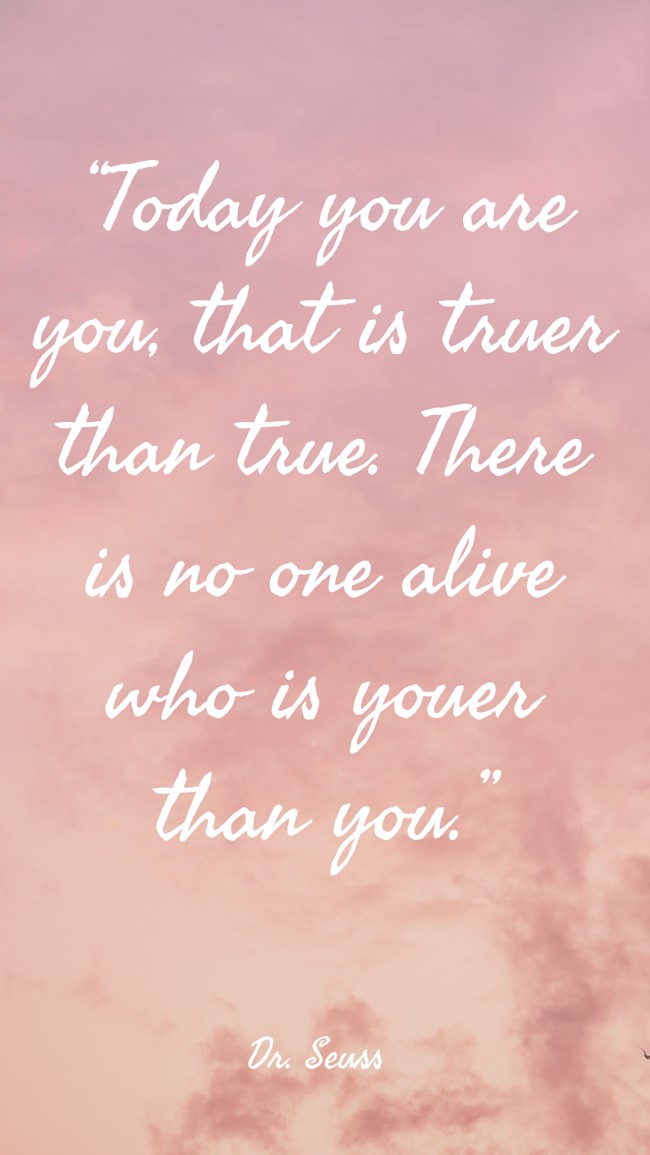  “Today you are you, that is truer than true. There is no one alive who is youer than you.”   - Dr. Seuss 