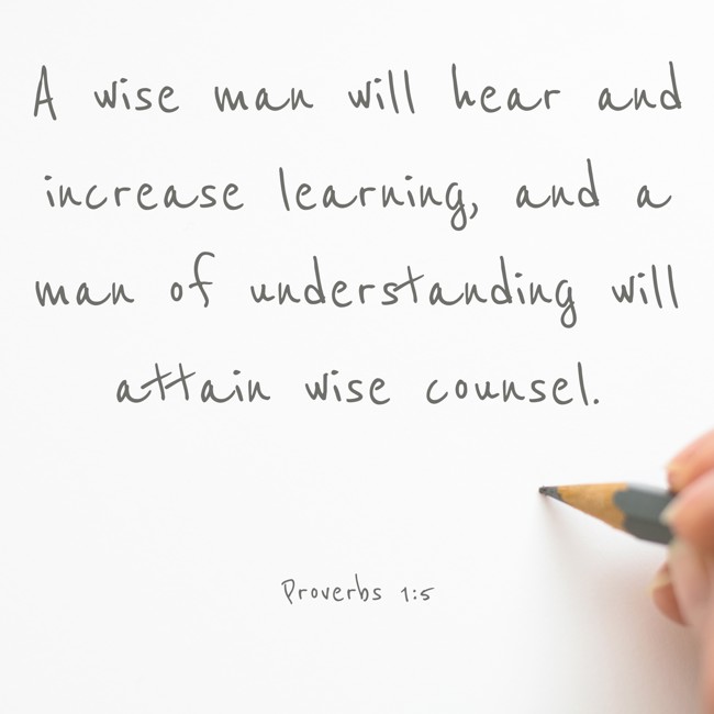 A wise man will hear and increase learning, and a man of understanding will attain wise counsel. - Proverbs 1:5