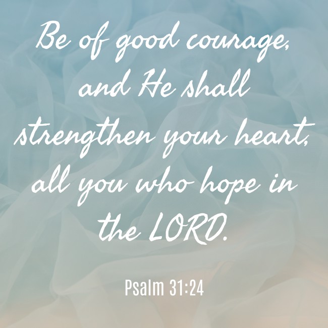 Be of good courage, and He shall strengthen your heart, all you who hope in the LORD. - Psalm 31:24