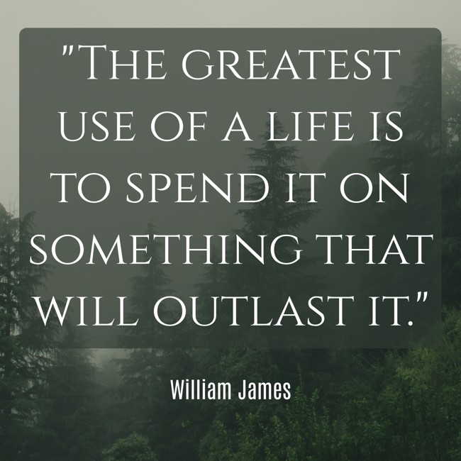 The greatest use of a life is to spend it on something that will outlast it. - William James