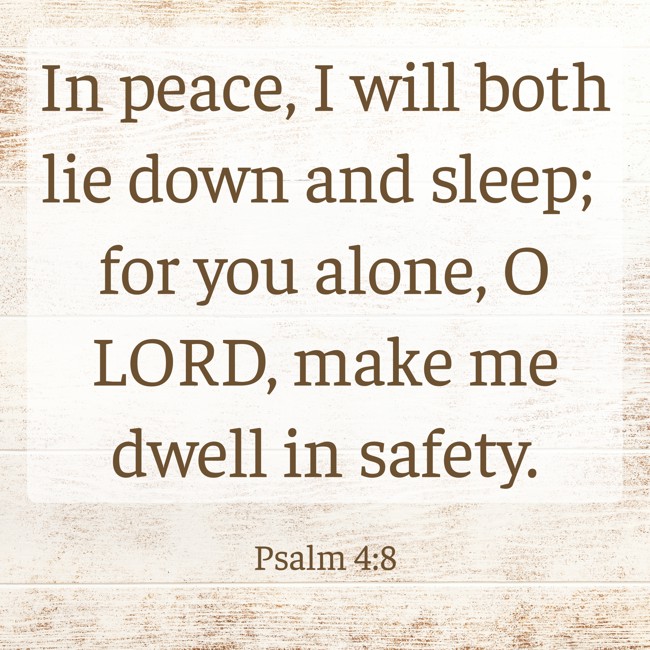 In peace, I will both lie down and sleep; for you alone, O LORD, make me dwell in safety. - Psalm 4:8