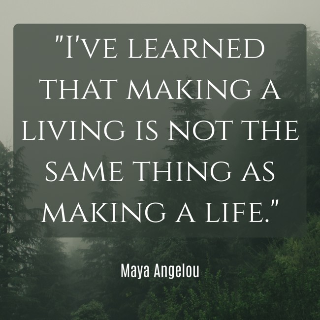 I've learned that making a living is not the same thing as making a life. - Maya Angelou