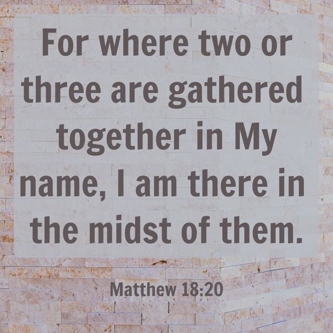 For where two or three are gathered together in My name, I am there in the midst of them. - Matthew 18:20