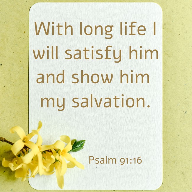 With long life I will satisfy him and show him my salvation. - Psalm 91:16