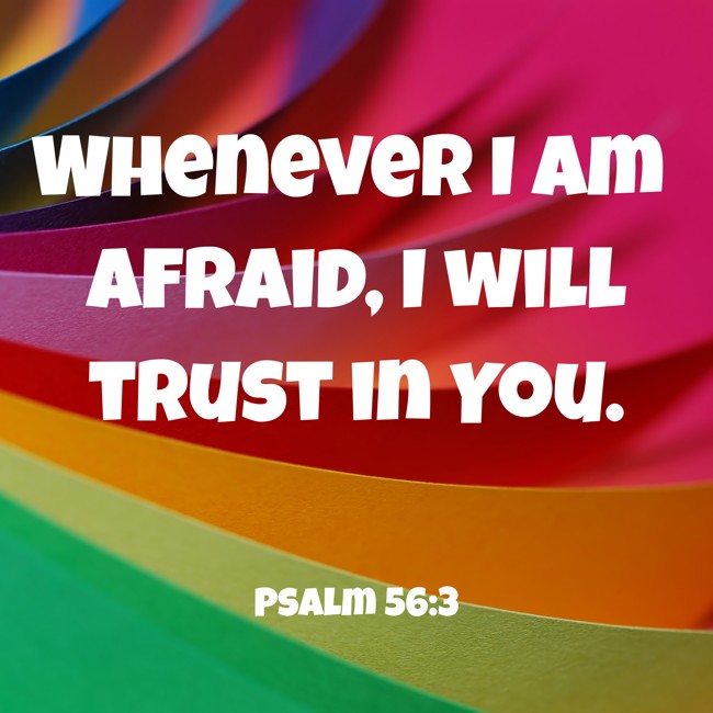 Whenever I am afraid, I will trust in You. - Psalm 56:3