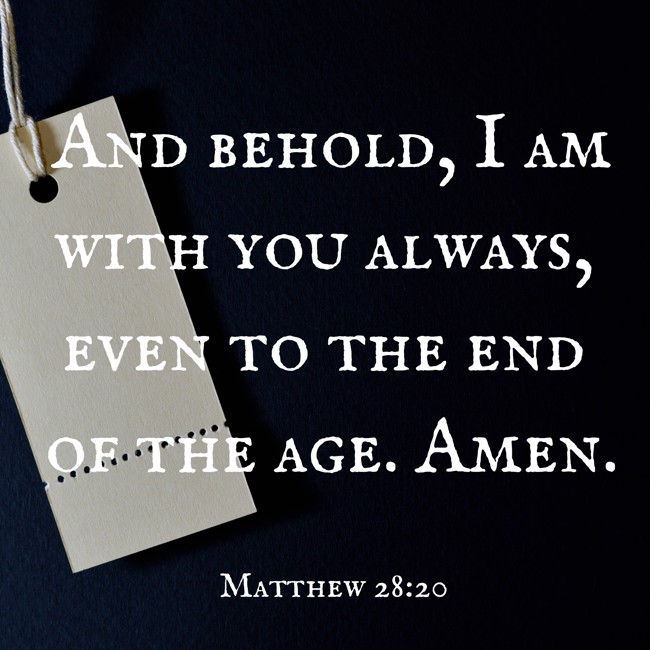 And behold, I am with you always, even to the end of the age. Amen. - Matthew 28:20