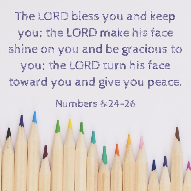 The LORD bless you and keep you; the LORD make his face shine on you and be gracious to you; the LORD turn his face toward you and give you peace. - Numbers 6:24-26