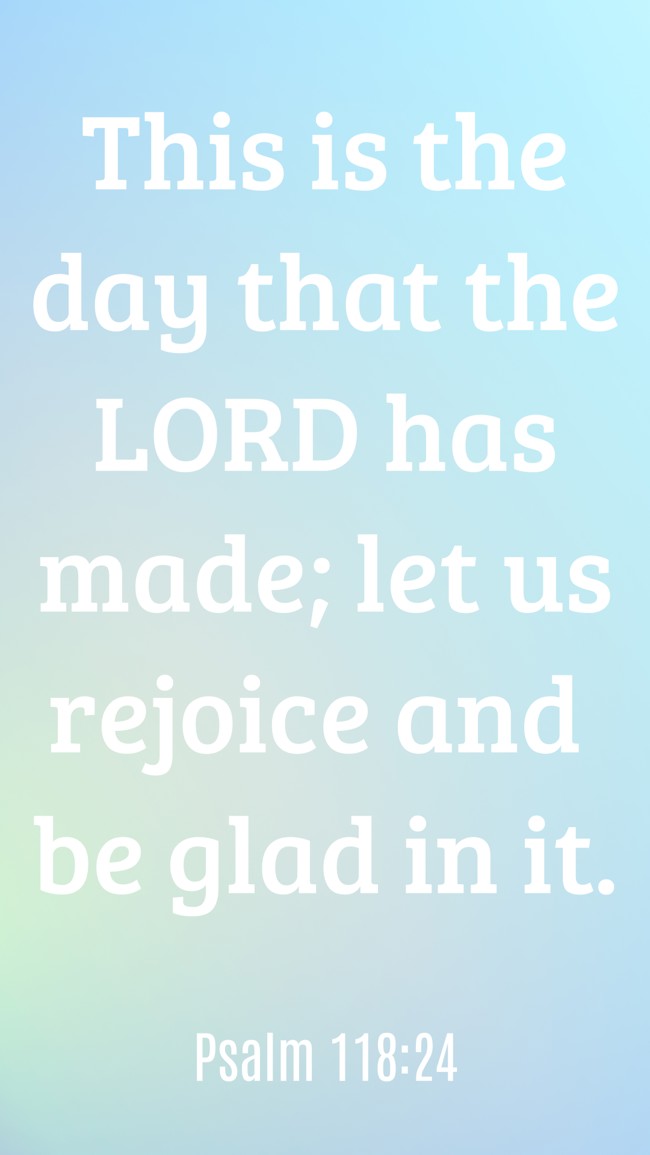 This is the day that the LORD has made; let us rejoice and be glad in it. - Psalm 118:24