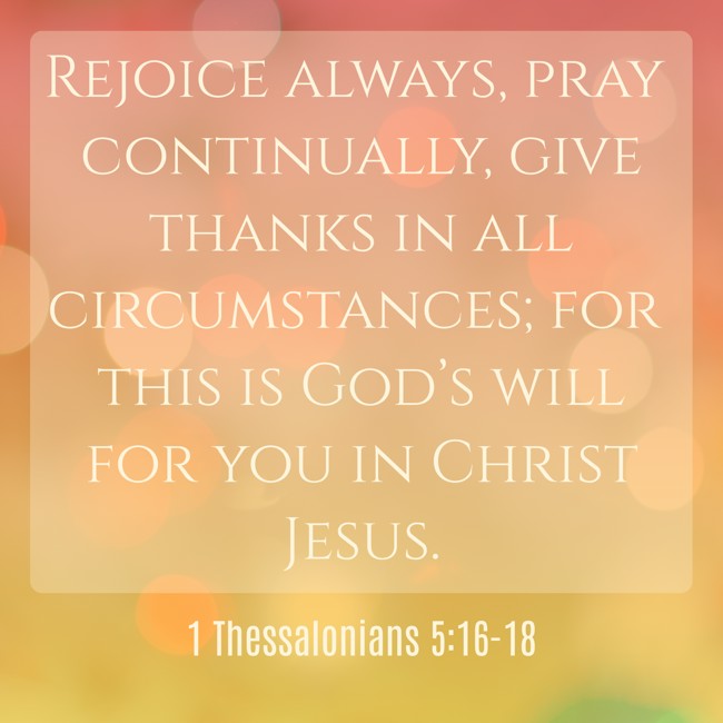Rejoice always, pray continually, give thanks in all circumstances; for this is God’s will for you in Christ Jesus. - 1 Thessalonians 5:16-18