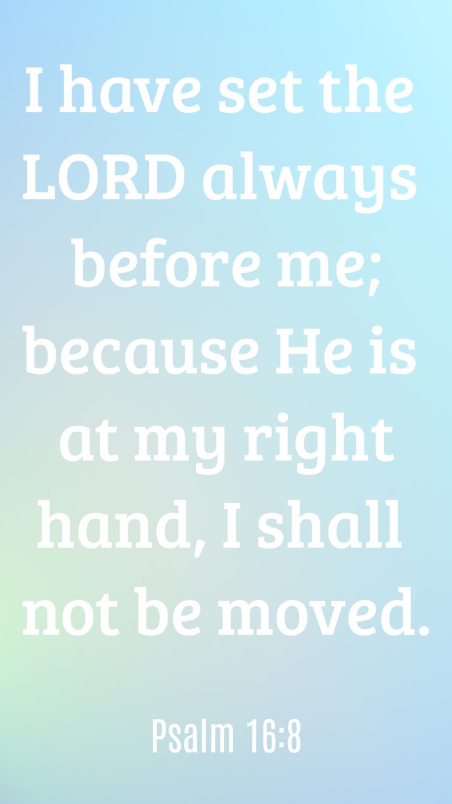 I have set the LORD always before me; because He is at my right hand, I shall not be moved. - Psalm 16:8