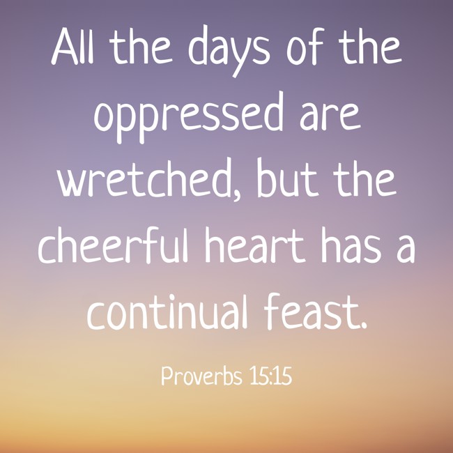 All the days of the oppressed are wretched, but the cheerful heart has a continual feast. - Proverbs 15:15