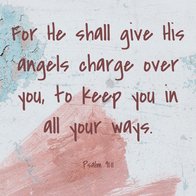 For He shall give His angels charge over you, to keep you in all your ways. - Psalm 91:11