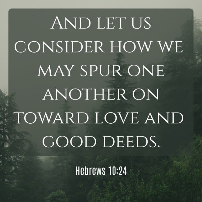 And let us consider how we may spur one another on toward love and good deeds. - Hebrews 10:24