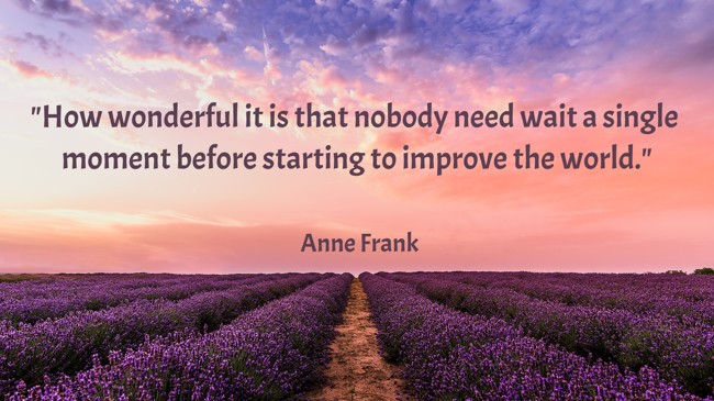 How wonderful it is that nobody need wait a single moment before starting to improve the world. - Anne Frank
