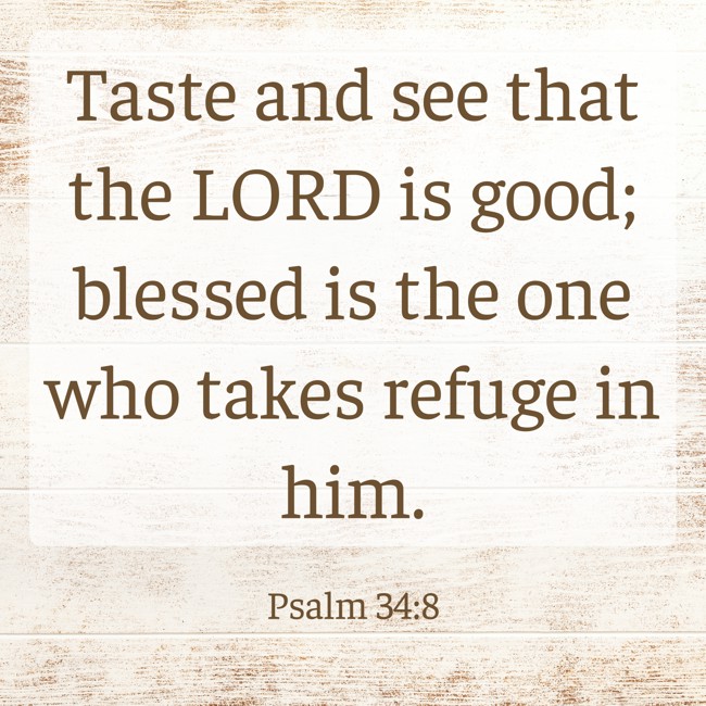Taste and see that the LORD is good; blessed is the one who takes refuge in him. - Psalm 34:8