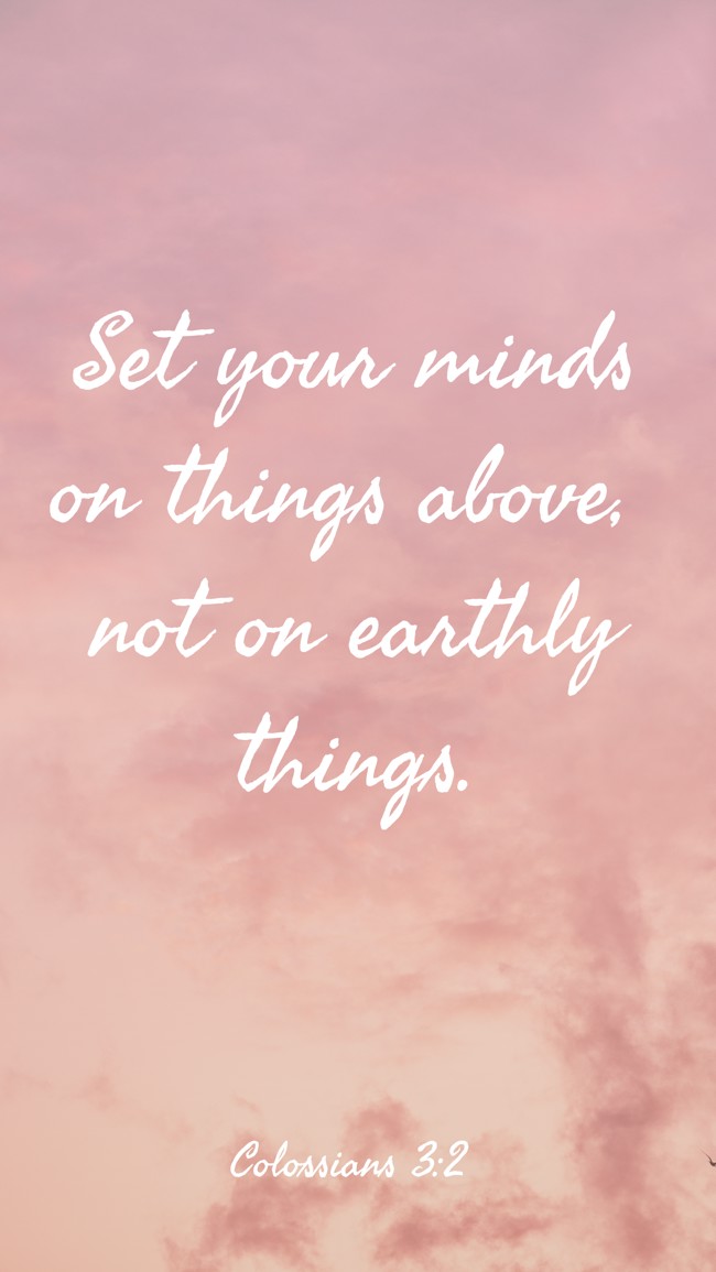 Set your minds on things above, not on earthly things. - Colossians 3:2