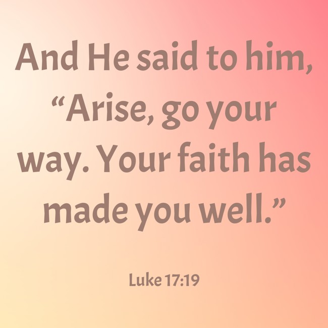  And He said to him, “Arise, go your way. Your faith has made you well.”   - Luke 17:19 