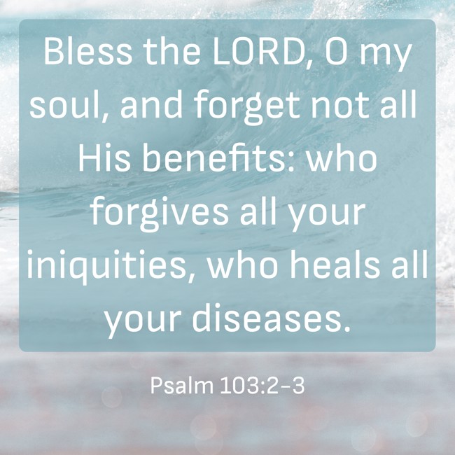  Bless the LORD, O my soul, and forget not all His benefits: who forgives all your iniquities, who heals all your diseases.   - Psalm 103:2-3 