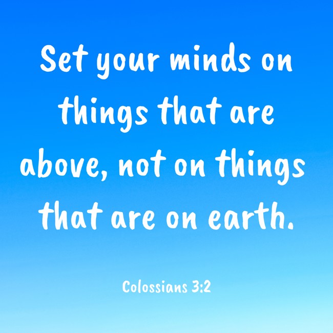Set your minds on things that are above, not on things that are on earth. - Colossians 3:2