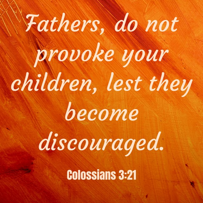Fathers, do not provoke your children, lest they become discouraged. - Colossians 3:21
