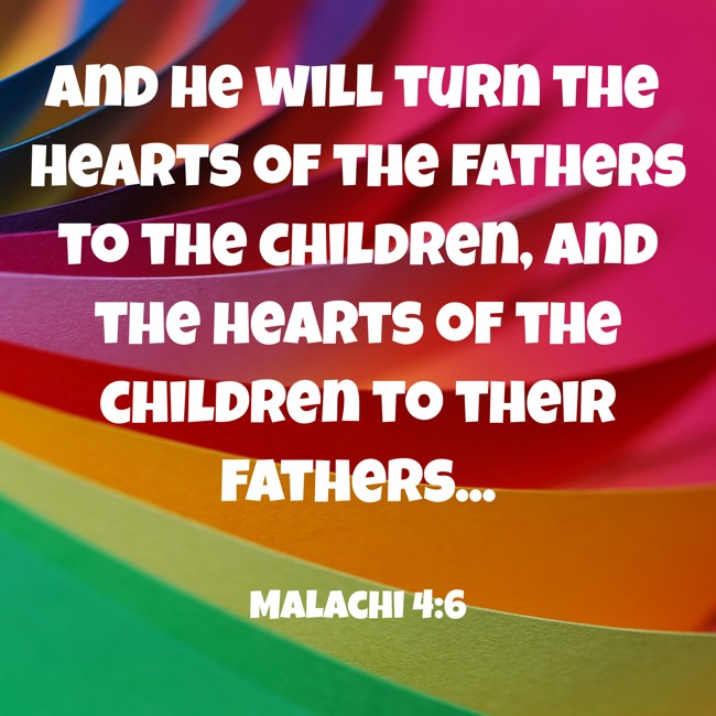 And he will turn the hearts of the fathers to the children, and the hearts of the children to their fathers... - Malachi 4:6