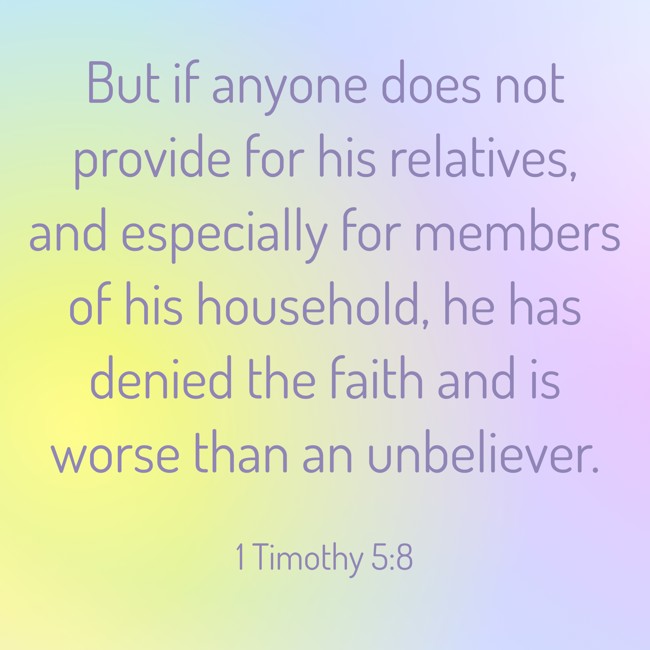 But if anyone does not provide for his relatives, and especially for members of his household, he has denied the faith and is worse than an unbeliever. - 1 Timothy 5:8