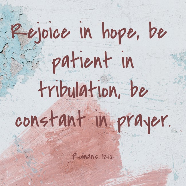 Rejoice in hope, be patient in tribulation, be constant in prayer. - Romans 12:12
