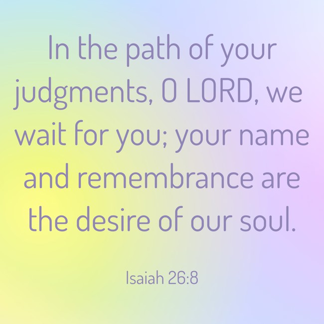 In the path of your judgments, O LORD, we wait for you; your name and remembrance are the desire of our soul. - Isaiah 26:8