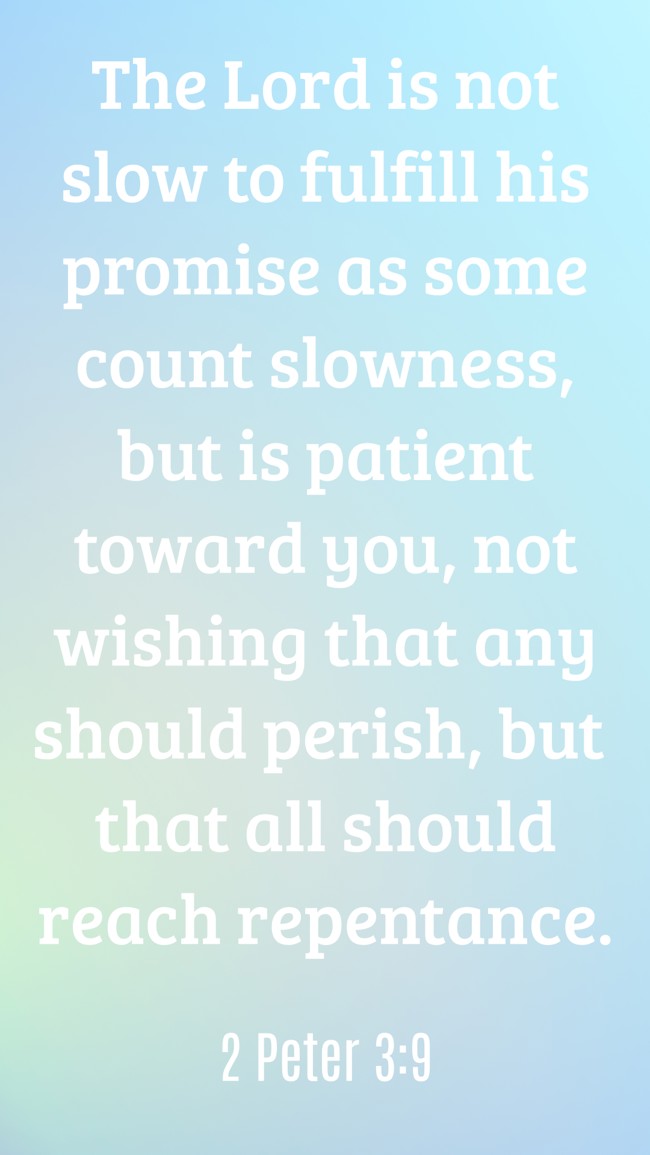 The Lord is not slow to fulfill his promise as some count slowness, but is patient toward you, not wishing that any should perish, but that all should reach repentance. - 2 Peter 3:9