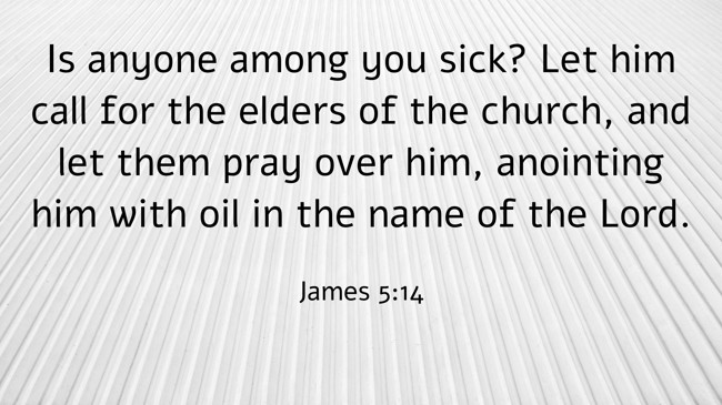 Is anyone among you sick? Let him call for the elders of the church, and let them pray over him, anointing him with oil in the name of the Lord. - James 5:14
