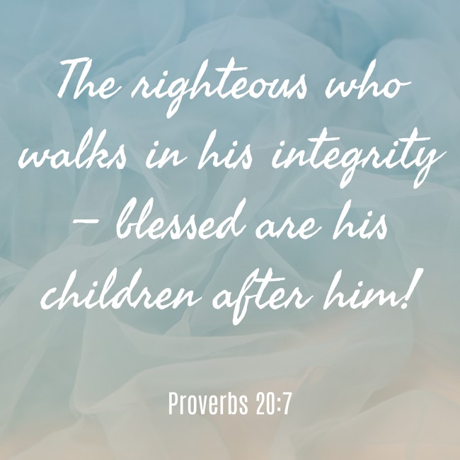 The righteous who walks in his integrity— blessed are his children after him! - Proverbs 20:7