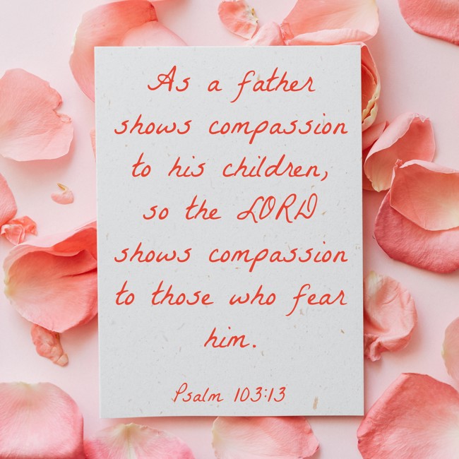 As a father shows compassion to his children, so the LORD shows compassion to those who fear him. - Psalm 103:13