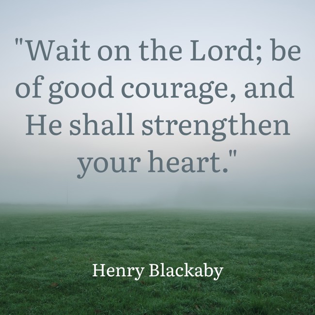 Wait on the Lord; be of good courage, and He shall strengthen your heart. - Henry Blackaby